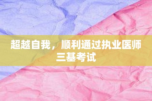 超越自我，顺利通过执业医师三基考试