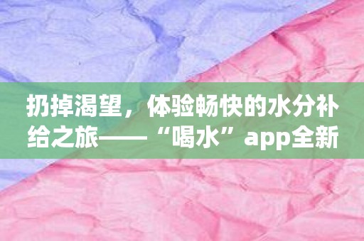 扔掉渴望，体验畅快的水分补给之旅——“喝水”app全新上线