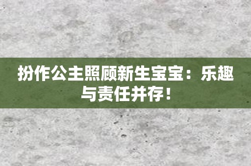 扮作公主照顾新生宝宝：乐趣与责任并存！