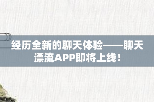 经历全新的聊天体验——聊天漂流APP即将上线！