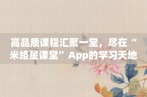 高品质课程汇聚一堂，尽在“米络星课堂”App的学习天地