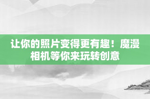 让你的照片变得更有趣！魔漫相机等你来玩转创意