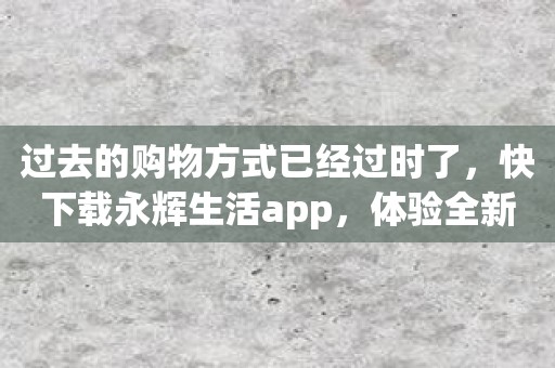 过去的购物方式已经过时了，快下载永辉生活app，体验全新购物方式！