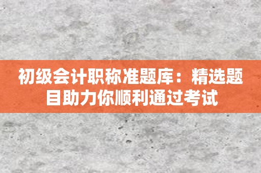 初级会计职称准题库：精选题目助力你顺利通过考试