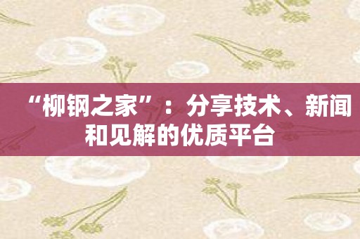 “柳钢之家”：分享技术、新闻和见解的优质平台