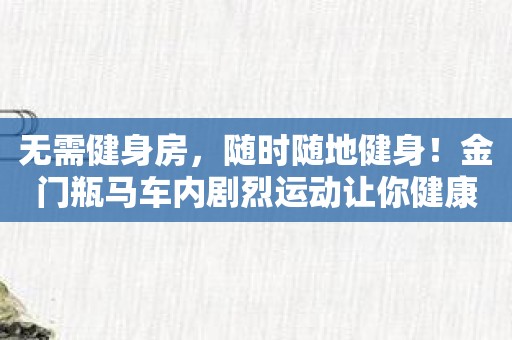 无需健身房，随时随地健身！金门瓶马车内剧烈运动让你健康更轻松