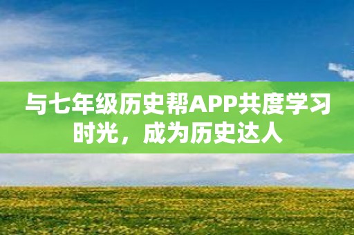 与七年级历史帮APP共度学习时光，成为历史达人