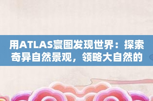 用ATLAS寰图发现世界：探索奇异自然景观，领略大自然的奇迹