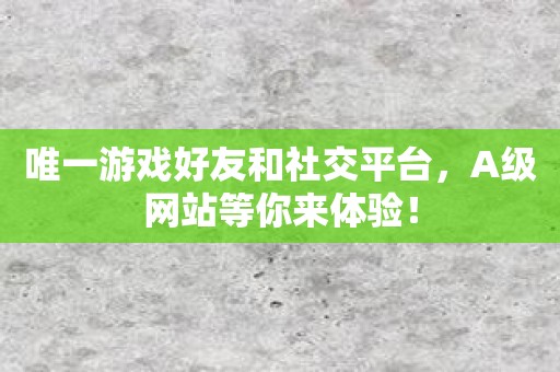 唯一游戏好友和社交平台，A级网站等你来体验！