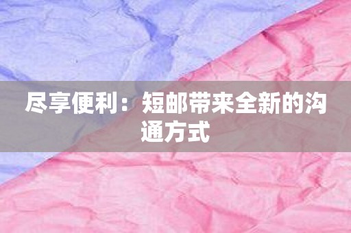 尽享便利：短邮带来全新的沟通方式