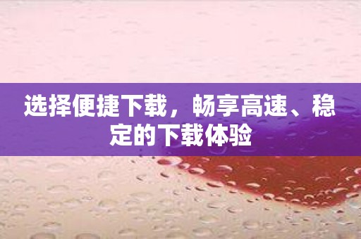 选择便捷下载，畅享高速、稳定的下载体验