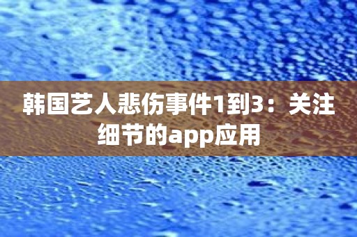 韩国艺人悲伤事件1到3：关注细节的app应用