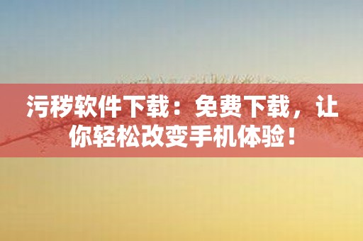 污秽软件下载：免费下载，让你轻松改变手机体验！