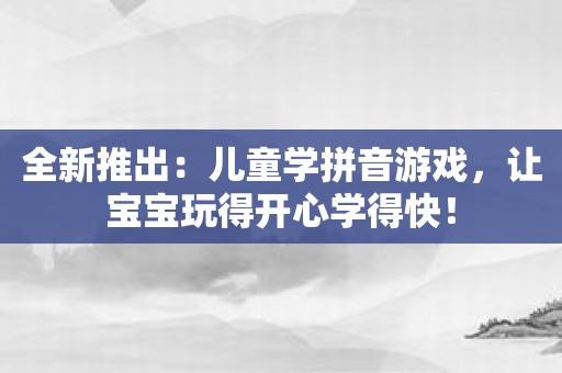 全新推出：儿童学拼音游戏，让宝宝玩得开心学得快！