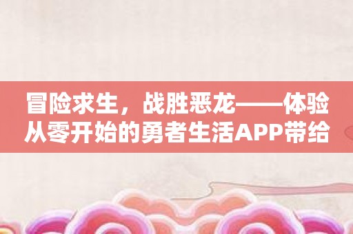 冒险求生，战胜恶龙——体验从零开始的勇者生活APP带给你的魔幻世界！