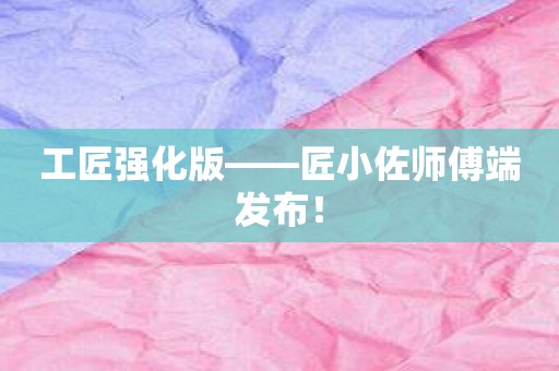 工匠强化版——匠小佐师傅端发布！