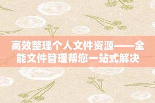 高效整理个人文件资源——全能文件管理帮您一站式解决