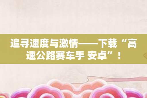 追寻速度与激情——下载“高速公路赛车手 安卓”！