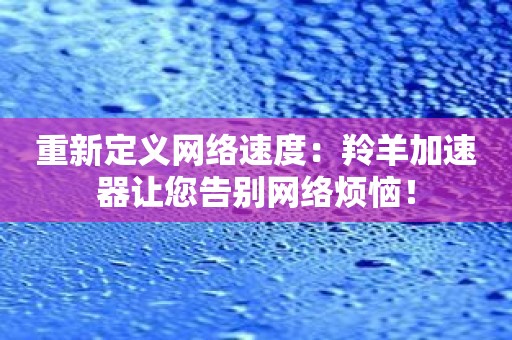 重新定义网络速度：羚羊加速器让您告别网络烦恼！