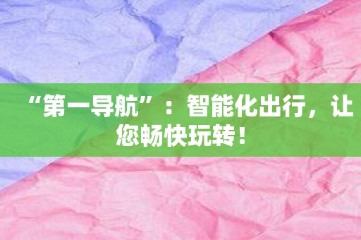 “第一导航”：智能化出行，让您畅快玩转！