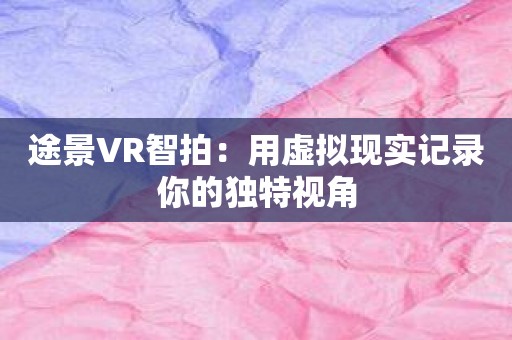 途景VR智拍：用虚拟现实记录你的独特视角