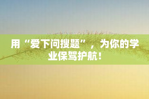 用“爱下问搜题”，为你的学业保驾护航！