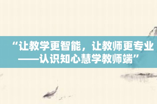 “让教学更智能，让教师更专业——认识知心慧学教师端”