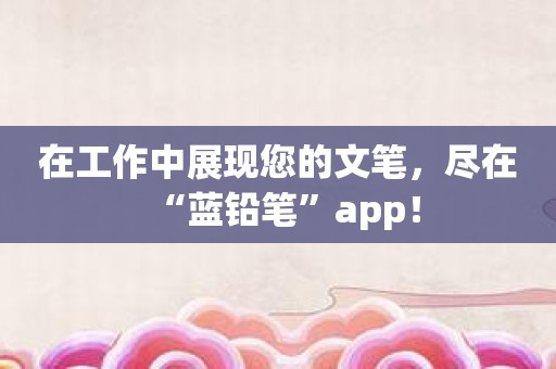 在工作中展现您的文笔，尽在“蓝铅笔”app！