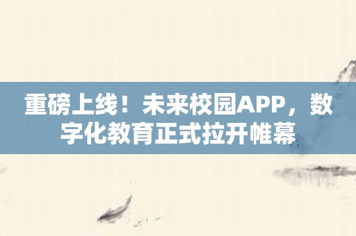 重磅上线！未来校园APP，数字化教育正式拉开帷幕