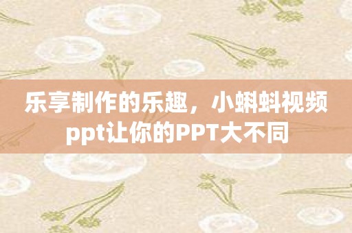 乐享制作的乐趣，小蝌蚪视频ppt让你的PPT大不同