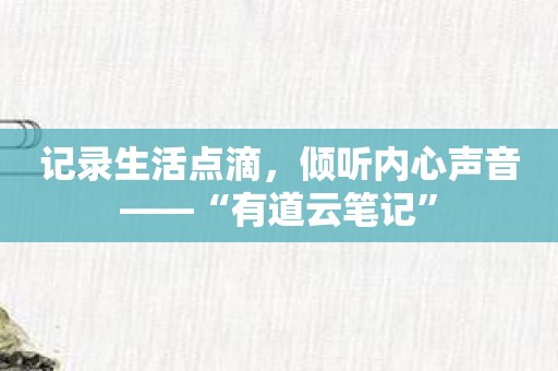 记录生活点滴，倾听内心声音——“有道云笔记”