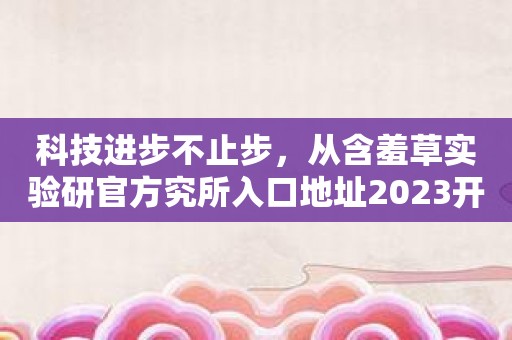 科技进步不止步，从含羞草实验研官方究所入口地址2023开始