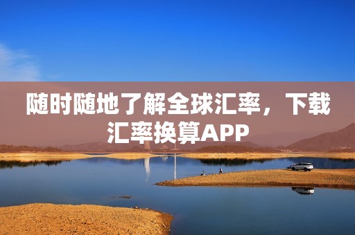 随时随地了解全球汇率，下载汇率换算APP