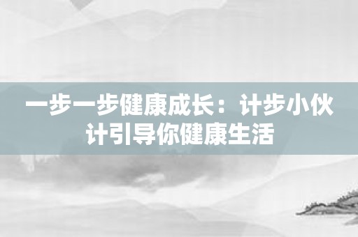 一步一步健康成长：计步小伙计引导你健康生活