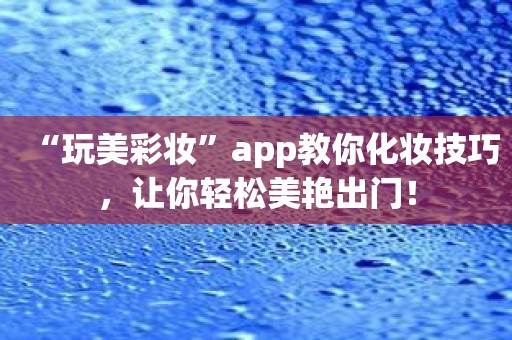 “玩美彩妆”app教你化妆技巧，让你轻松美艳出门！