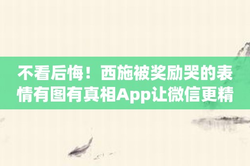 不看后悔！西施被奖励哭的表情有图有真相App让微信更精彩！