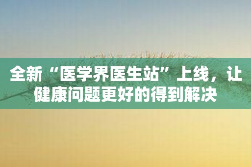 全新“医学界医生站”上线，让健康问题更好的得到解决