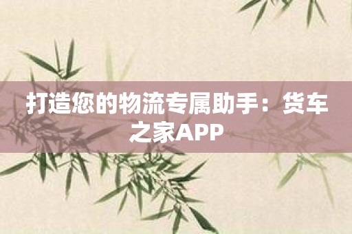 打造您的物流专属助手：货车之家APP