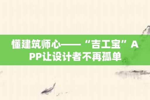 懂建筑师心——“吉工宝”APP让设计者不再孤单