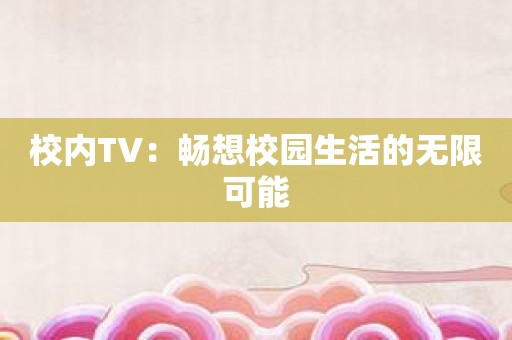 校内TV：畅想校园生活的无限可能