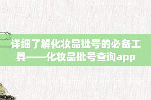 详细了解化妆品批号的必备工具——化妆品批号查询app