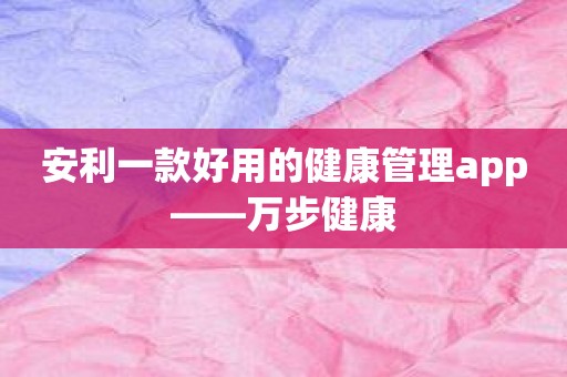 安利一款好用的健康管理app——万步健康