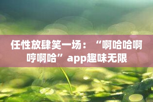 任性放肆笑一场：“啊哈哈啊哼啊哈”app趣味无限