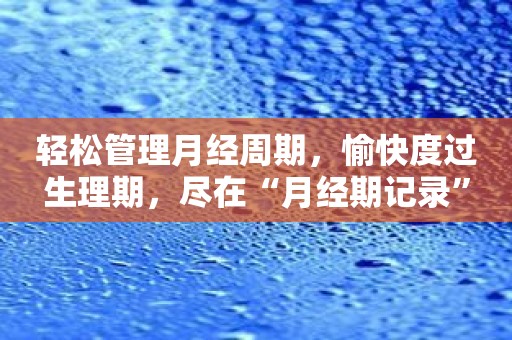 轻松管理月经周期，愉快度过生理期，尽在“月经期记录”