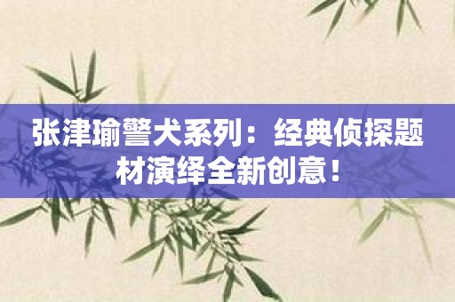 张津瑜警犬系列：经典侦探题材演绎全新创意！