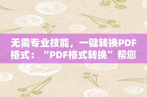 无需专业技能，一键转换PDF格式：“PDF格式转换”帮您搞定！