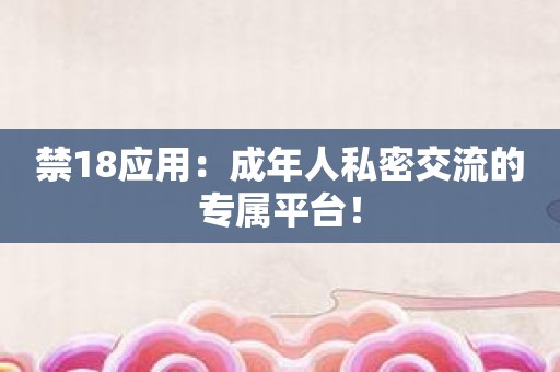 禁18应用：成年人私密交流的专属平台！