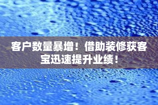 客户数量暴增！借助装修获客宝迅速提升业绩！