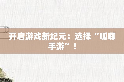 开启游戏新纪元：选择“呱唧手游”！