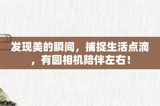 发现美的瞬间，捕捉生活点滴，有圆相机陪伴左右！